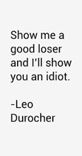 Leo Durocher, show me a good loser and i'll show you an idiot