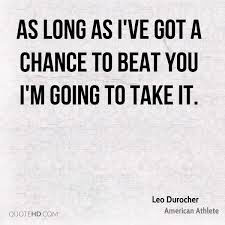 Leo Durocher, as long as i have a chance to beat you, i am going to take it!.